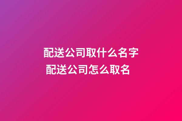 配送公司取什么名字 配送公司怎么取名-第1张-公司起名-玄机派